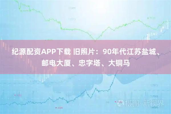 紀源配資APP下載 舊照片：90年代江蘇鹽城、郵電大廈、忠字塔、大銅馬